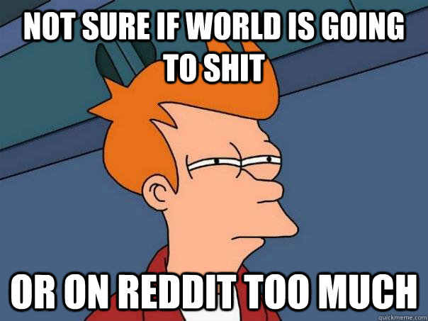 Not sure if world is going to shit Or on reddit too much  Futurama Fry