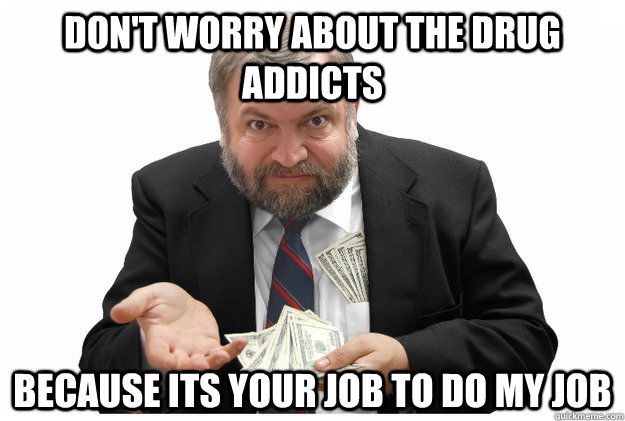 Don't worry about the drug addicts Because its your job to do my job   Scumbag Slumlord