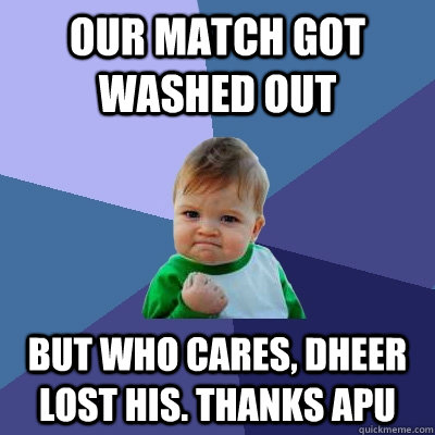 Our match got washed out  but who cares, dheer lost his. Thanks APU  Success Kid