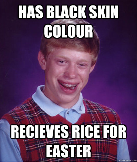 Has black skin colour Recieves rice for easter  Bad Luck Brian