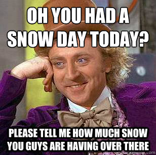 Oh you had a snow day today? Please tell me how much snow  you guys are having over there  Condescending Wonka