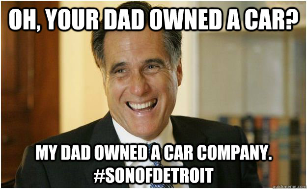 Oh, your dad owned a car? My dad owned a car company. #sonofdetroit  Mitt Romney