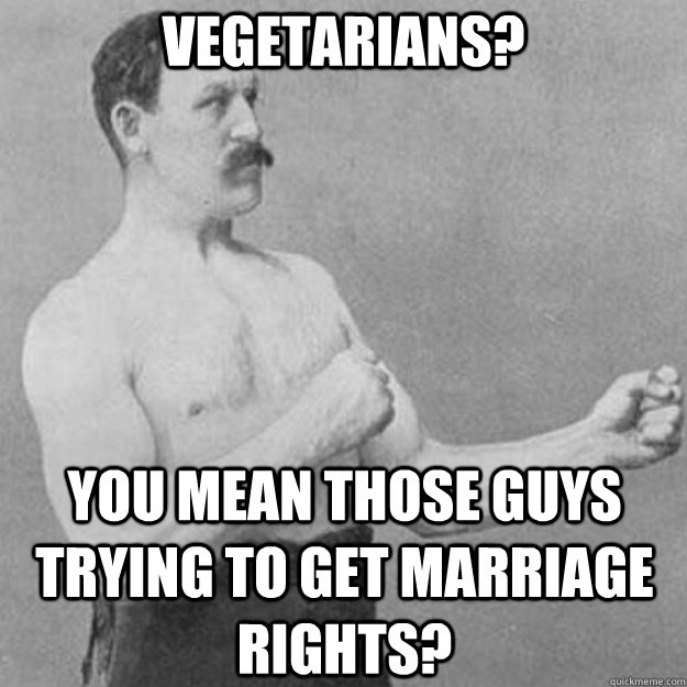 Vegetarians? You mean those guys trying to get marriage rights?  overly manly man