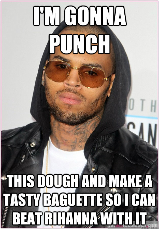 I'm gonna punch this dough and make a tasty baguette so i can beat Rihanna with it   Not misunderstood Chris Brown