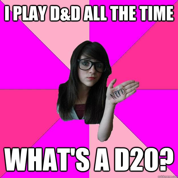 I play D&D all the time What's a d20?  Idiot Nerd Girl