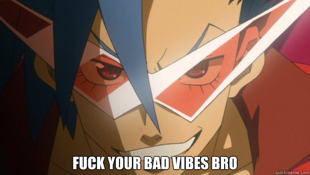  FUCK YOUR BAD VIBES BRO -  FUCK YOUR BAD VIBES BRO  KAMINA!!!!