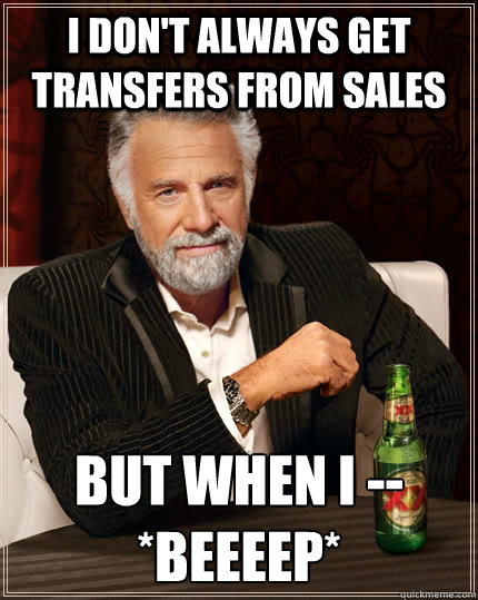 I don't always get transfers from sales But when I -- *BEEEEP*  The Most Interesting Man In The World