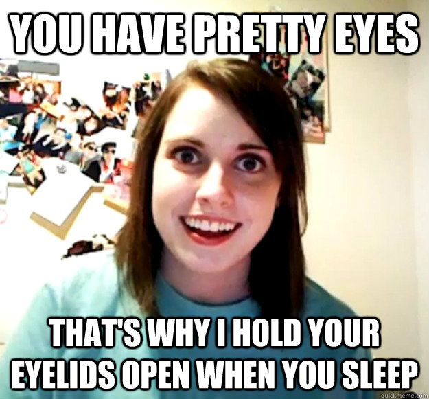 you have pretty eyes that's why i hold your eyelids open when you sleep - you have pretty eyes that's why i hold your eyelids open when you sleep  Overly Attached Girlfriend