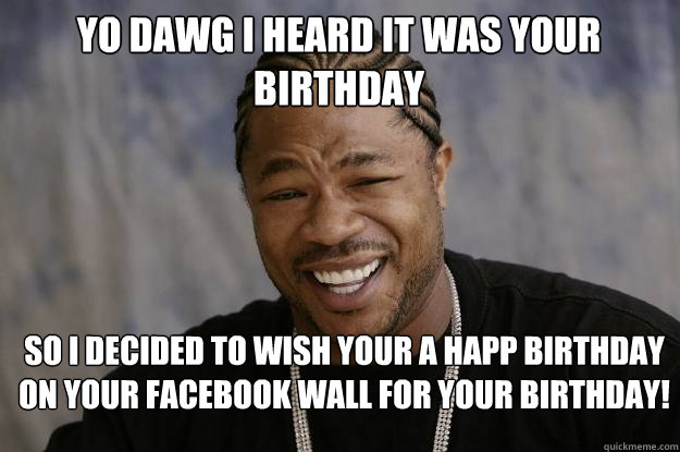 Yo Dawg I heard it was your birthday So I decided to wish your a happ birthday on your facebook wall for your birthday!  Xzibit meme 2