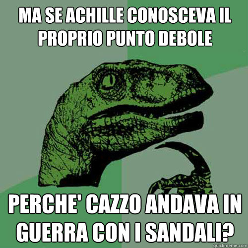 ma se achille conosceva il proprio punto debole perche' cazzo andava in guerra con i sandali?  Philosoraptor