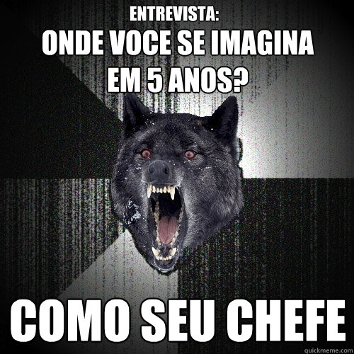 
onde voce se imagina 
em 5 anos? COMO SEU CHEFE entrevista: - 
onde voce se imagina 
em 5 anos? COMO SEU CHEFE entrevista:  Insanity Wolf