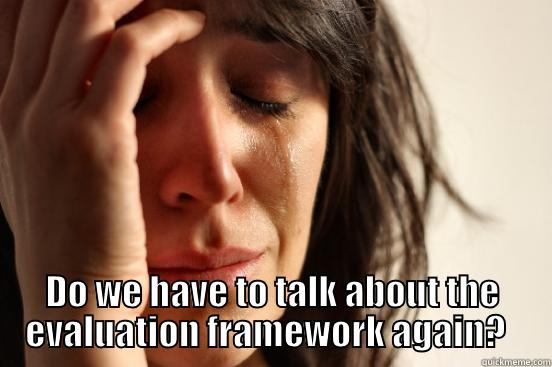  DO WE HAVE TO TALK ABOUT THE EVALUATION FRAMEWORK AGAIN?   First World Problems