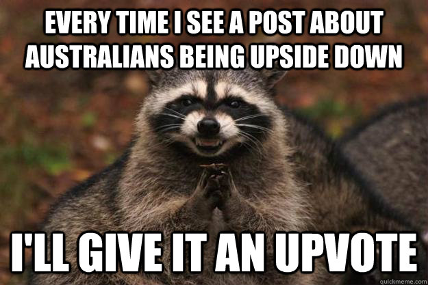 Every time i see a post about Australians being upside down i'll give it an upvote - Every time i see a post about Australians being upside down i'll give it an upvote  Evil Plotting Raccoon