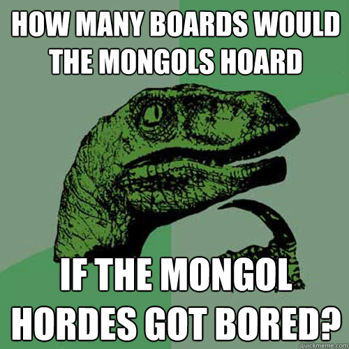 how many boards would the mongols hoard if the mongol hordes got bored?  Philosoraptor