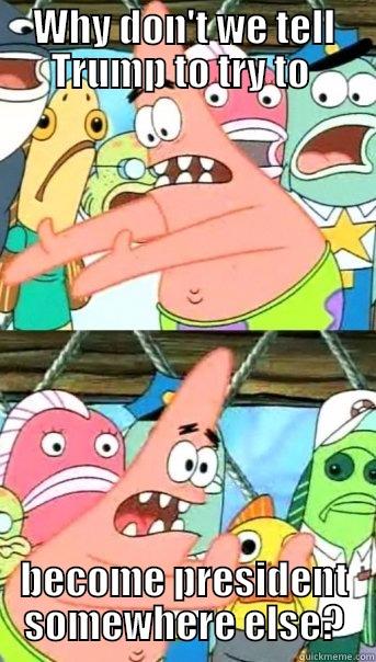 WHY DON'T WE TELL TRUMP TO TRY TO  BECOME PRESIDENT SOMEWHERE ELSE? Push it somewhere else Patrick