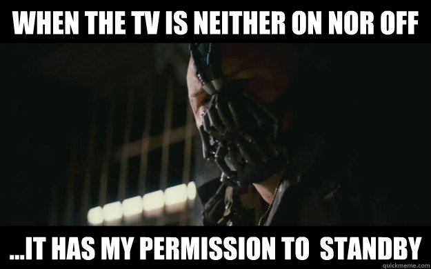 When the TV is neither on nor off ...it has my permission to  standby  Badass Bane