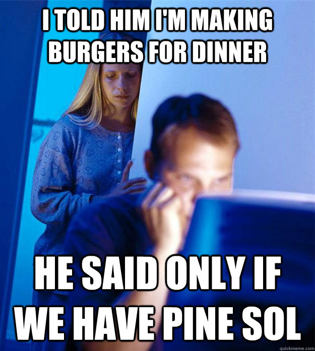 I told him I'm making burgers for dinner He said only if we have Pine Sol - I told him I'm making burgers for dinner He said only if we have Pine Sol  Redditors Wife