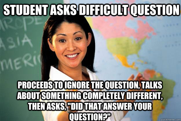 Student asks difficult question Proceeds to ignore the question, talks about something completely different, then asks, 