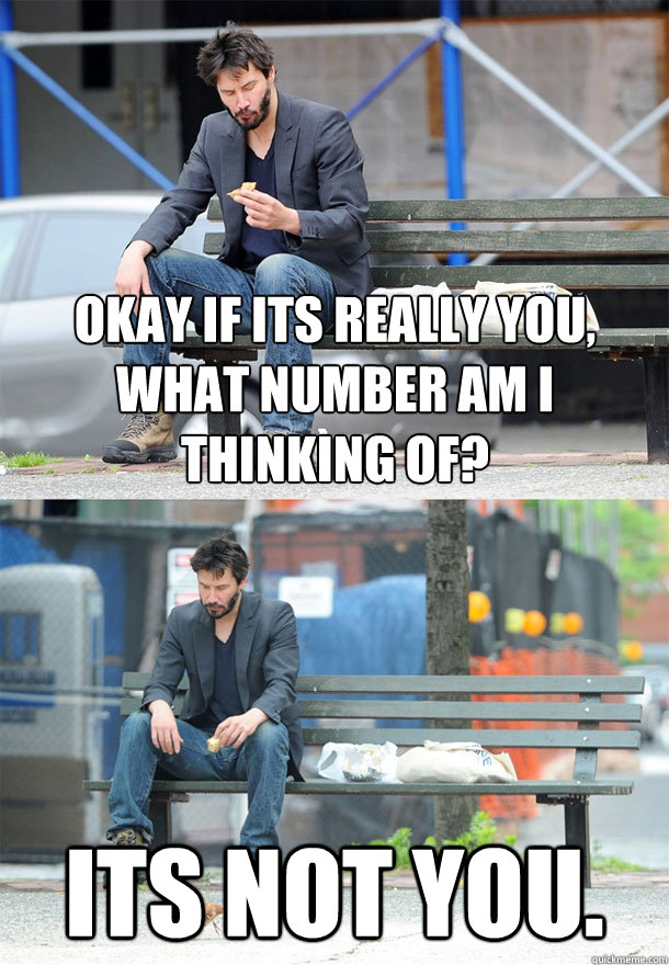 Okay if its really you, what number am i thinking of? its not you.  Sad Keanu