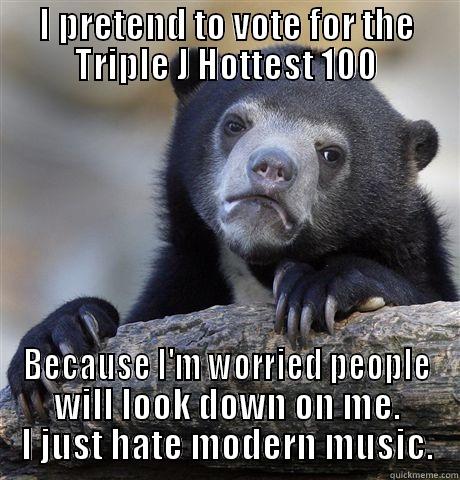 I PRETEND TO VOTE FOR THE TRIPLE J HOTTEST 100 BECAUSE I'M WORRIED PEOPLE WILL LOOK DOWN ON ME. I JUST HATE MODERN MUSIC. Confession Bear