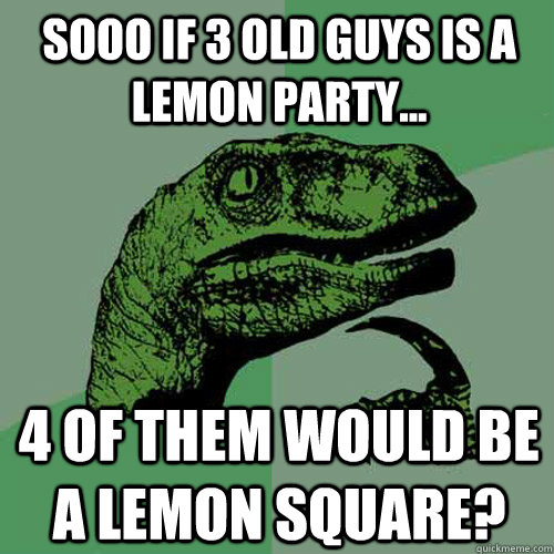 Sooo if 3 old guys is a lemon party... 4 of them would be a lemon square?  Philosoraptor