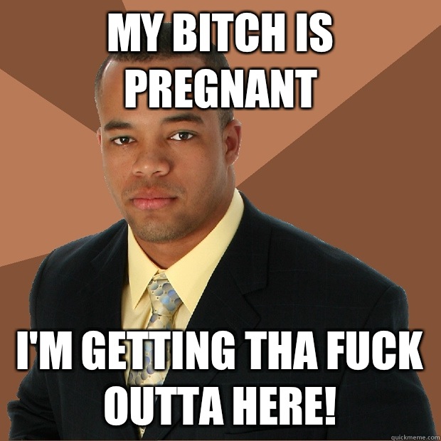 My bitch is pregnant I'm getting tha fuck outta here!  Successful Black Man