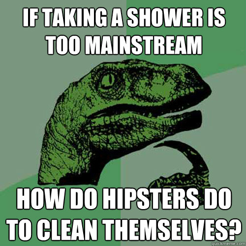 If taking a shower is too mainstream How do Hipsters do to clean themselves?  Philosoraptor