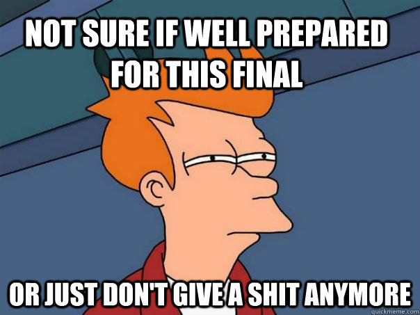 Not sure if well prepared for this final Or Just don't give a shit anymore  Futurama Fry