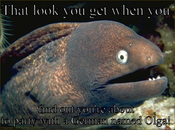 THAT LOOK YOU GET WHEN YOU  FIND OUT YOU'RE ABOUT TO PARTY WITH A GERMAN NAMED OLGA! Bad Joke Eel