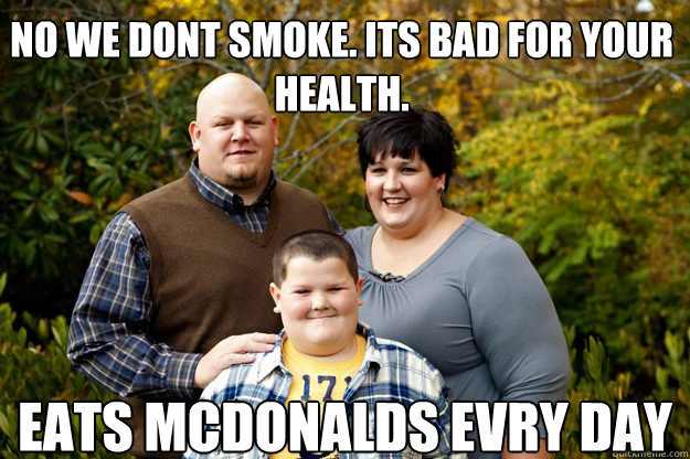 No we dont smoke. Its bad for your health. Eats Mcdonalds evry day  Happy American Family