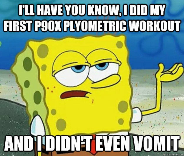 I'll have you know, I did my first P90x plyometric workout and i didn't even vomit  Tough Spongebob