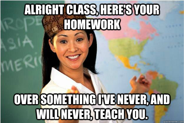 Alright class, here's your homework Over something i've never, and will never, teach you.   Scumbag Teacher