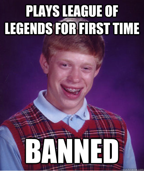 Plays League of Legends for first time banned  Bad Luck Brian