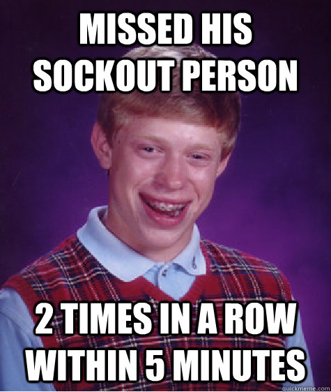 missed his sockout person 2 times in a row within 5 minutes  Bad Luck Brian