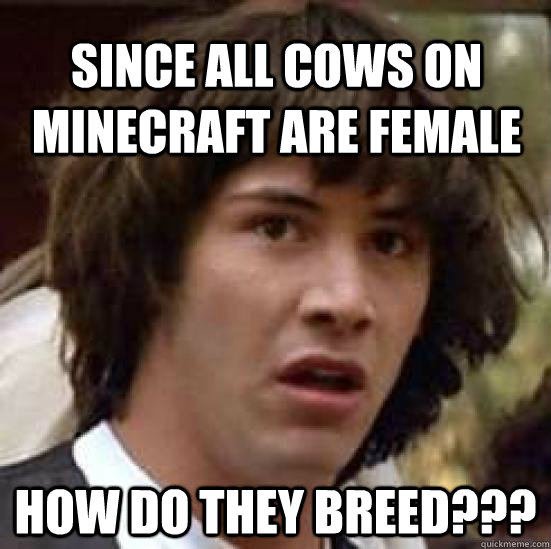 Since all cows on minecraft are female how do they breed??? - Since all cows on minecraft are female how do they breed???  conspiracy keanu