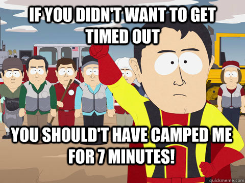 If you didn't want to get timed out You should't have camped me for 7 minutes!  Captain Hindsight