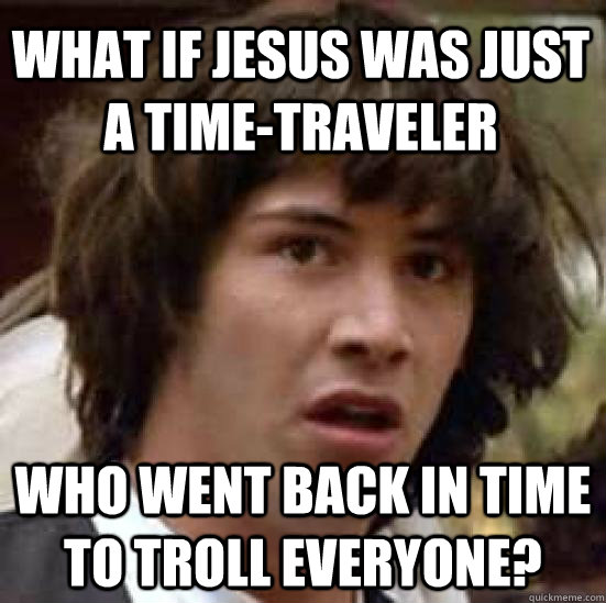 What if Jesus was just a time-traveler who went back in time to troll everyone?  conspiracy keanu