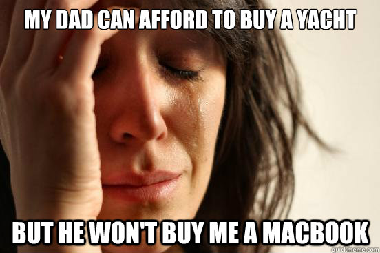 My dad can afford to buy a yacht but he won't buy me a macbook  First World Problems