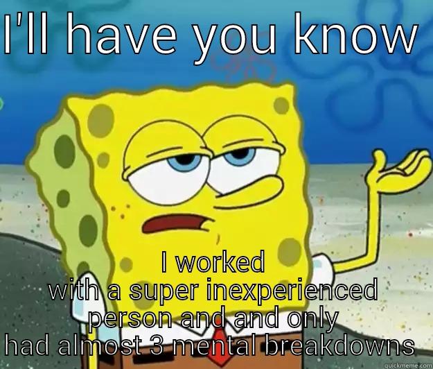 I'LL HAVE YOU KNOW  I WORKED WITH A SUPER INEXPERIENCED PERSON AND AND ONLY HAD ALMOST 3 MENTAL BREAKDOWNS  Tough Spongebob