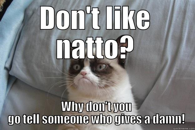 Natto wars - DON'T LIKE NATTO? WHY DON'T YOU GO TELL SOMEONE WHO GIVES A DAMN! Grumpy Cat