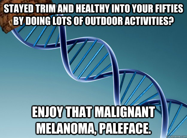 Stayed trim and healthy into your fifties by doing lots of outdoor activities? Enjoy that malignant melanoma, paleface.  Scumbag Genetics