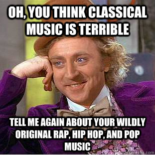 OH, you think classical music is terrible Tell me again about your wildly original rap, hip hop, and pop music   Condescending Wonka