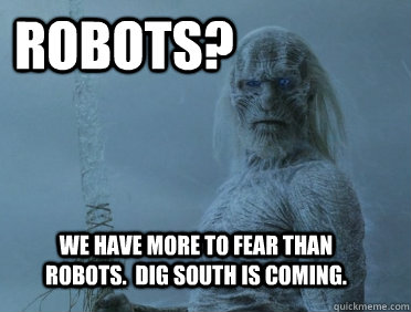 Robots? We have more to fear than robots.  Dig South is coming.  Agitated White Walkers