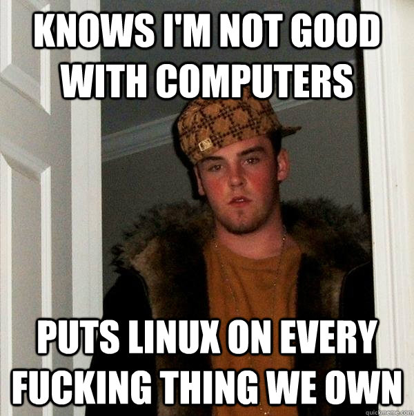 Knows I'm not good with computers Puts linux on every fucking thing we own  Scumbag Steve