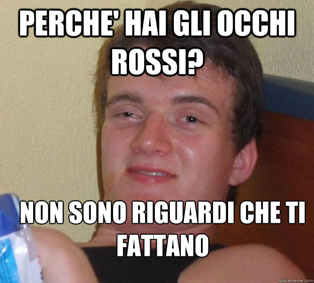 PERCHE' HAI GLI OCCHI ROSSI? NON SONO RIGUARDI CHE TI FATTANO
  10 Guy