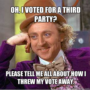 oh, I voted for a third party? please tell me all about how I threw my vote away. - oh, I voted for a third party? please tell me all about how I threw my vote away.  Willy Wonka Meme