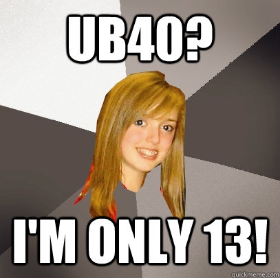 UB40? i'm only 13!  Musically Oblivious 8th Grader