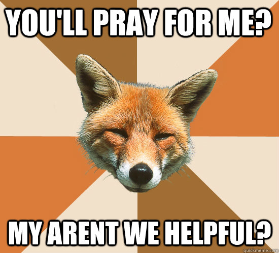 You'll pray for me? My arent we helpful?  Condescending Fox