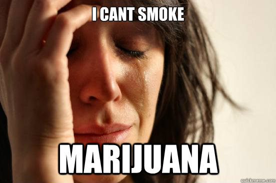 I cant smoke Marijuana  First World Problems