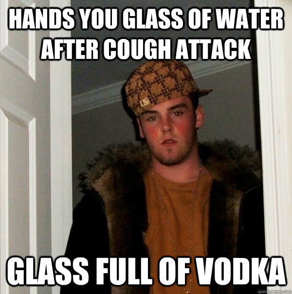 hands you glass of water after cough attack glass full of vodka  Scumbag Steve